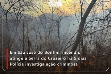 Em São José do Bonfim, incêndio atinge a Serra do Cruzeiro há 5 dias; Polícia investiga ação criminosa