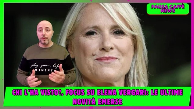Chi l’ha visto, focus su Elena Vergari le ultime novità emerse