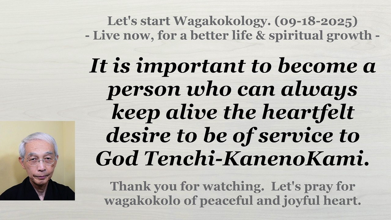 To become a person who can always keep alive the heartfelt desire to be of service to God. 09-18-2025