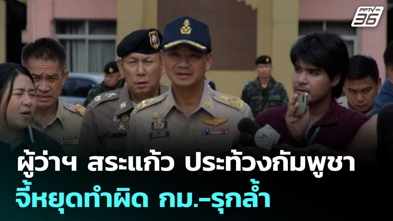 ผู้ว่าฯ สระแก้ว ประท้วงกัมพูชา จี้หยุดทำผิด กม....