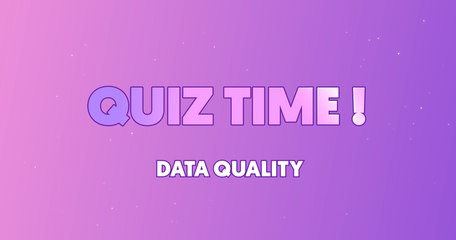 Quiz Time ! Data Quality