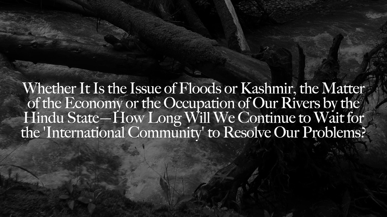 Whether It Is the Issue of Floods or Kashmir, the Matter of the Economy or the Occupation of Our Rivers by the Hindu State—How Long Will We Continue to Wait for the 'International Community' to Resolve Our Problems?