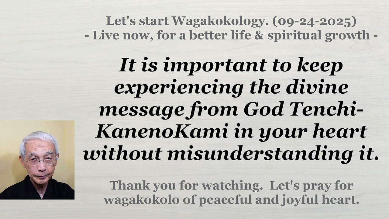 To keep experiencing the divine message from God Tenchi-KanenoKami in your heart. 09-24-2025