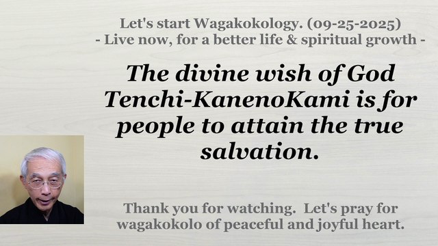 The divine wish of God Tenchi-KanenoKami is for people to attain the true salvation. 09-25-2025