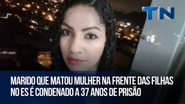 Marido que matou mulher na frente das filhas no ES é condenado a 37 anos de prisão