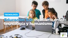 Educación 5.0: equilibrio entre tecnología y humanismo