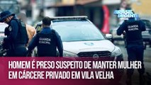 Homem é preso suspeito de manter mulher em cárcere privado em Vila Velha
