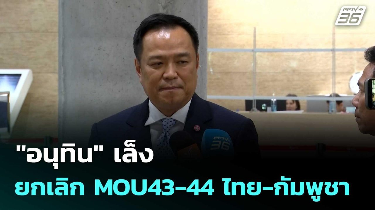 "อนุทิน" เล็ง ยกเลิก MOU43-44 ไทย-กัมพูชา| โชว์...