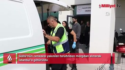 Güllü’nün cenazesi yakınları tarafından morgdan alınarak İstanbul'a götürüldü