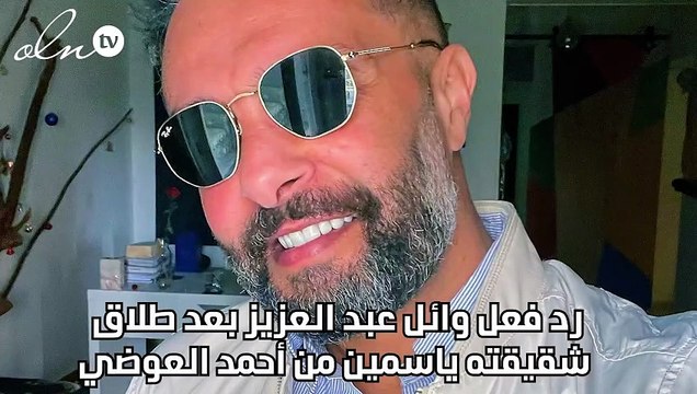 رد فعل وائل عبد العزيز بعد طلاق شقيقته ياسمين من أحمد العوضي