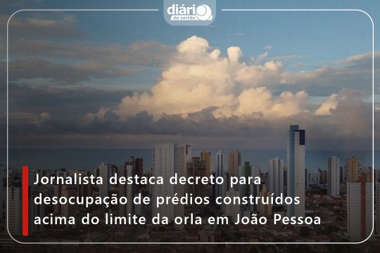 Jornalista destaca decreto para desocupação de prédios construídos acima do limite da orla em João Pessoa