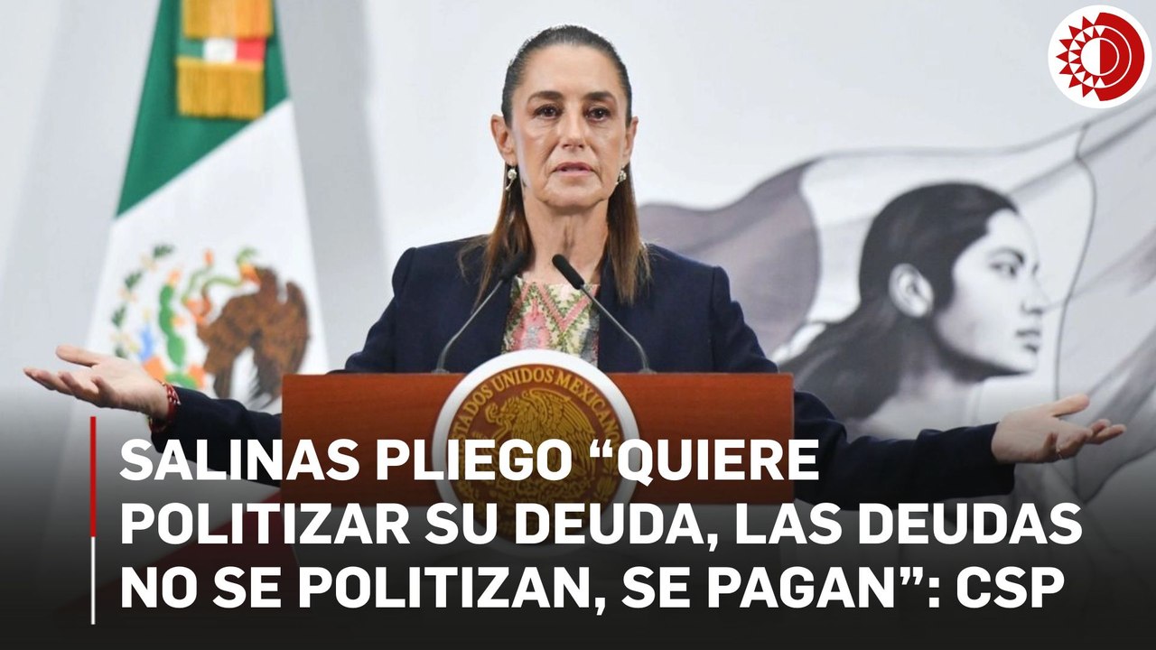 Salinas Pliego “quiere politizar su deuda, las deudas no se politizan, se pagan”: CSP