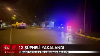 İstanbul merkezli 6 ilde operasyon düzenlendi