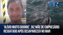 'Alívio muito grande', diz mãe de empresário resgatado após desaparecer no mar