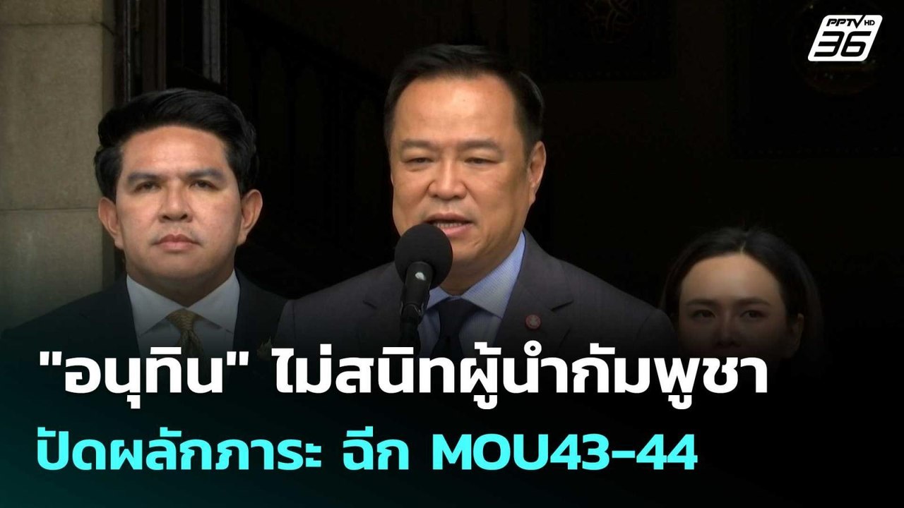 "อนุทิน" ไม่สนิทผู้นำกัมพูชา ปัดผลักภาระ ฉีก MO...