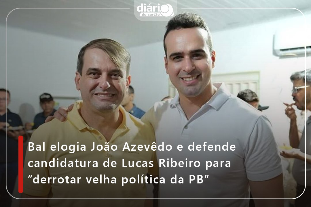 Bal elogia João Azevêdo e defende candidatura de Lucas Ribeiro para ”derrotar velha política da PB”