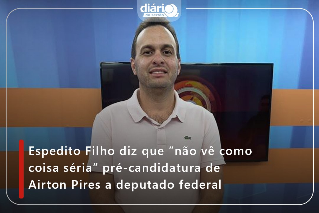 Espedito Filho diz que ”não vê como coisa séria” pré-candidatura de Airton Pires a deputado federal