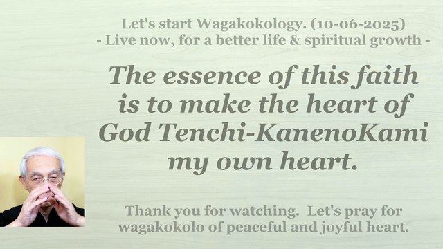 The essence of this faith is to make the heart of God Tenchi-KanenoKami my own heart. 10-06-2025