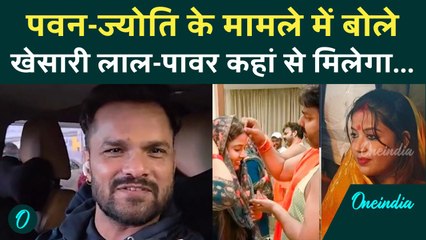 Pawan Singh और Jyoti के मामले में बोले Khesari Lal Yadav, पावर कहां से मिलेगा