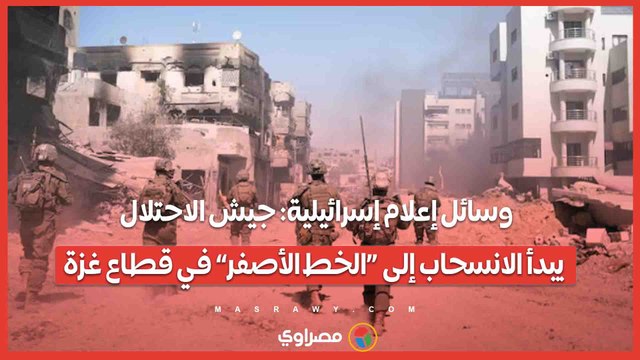 وسائل إعلام إسرائيلية: جيش الاحتلال يبدأ الانسحاب إلى «الخط الأصفر» في قطاع غزة