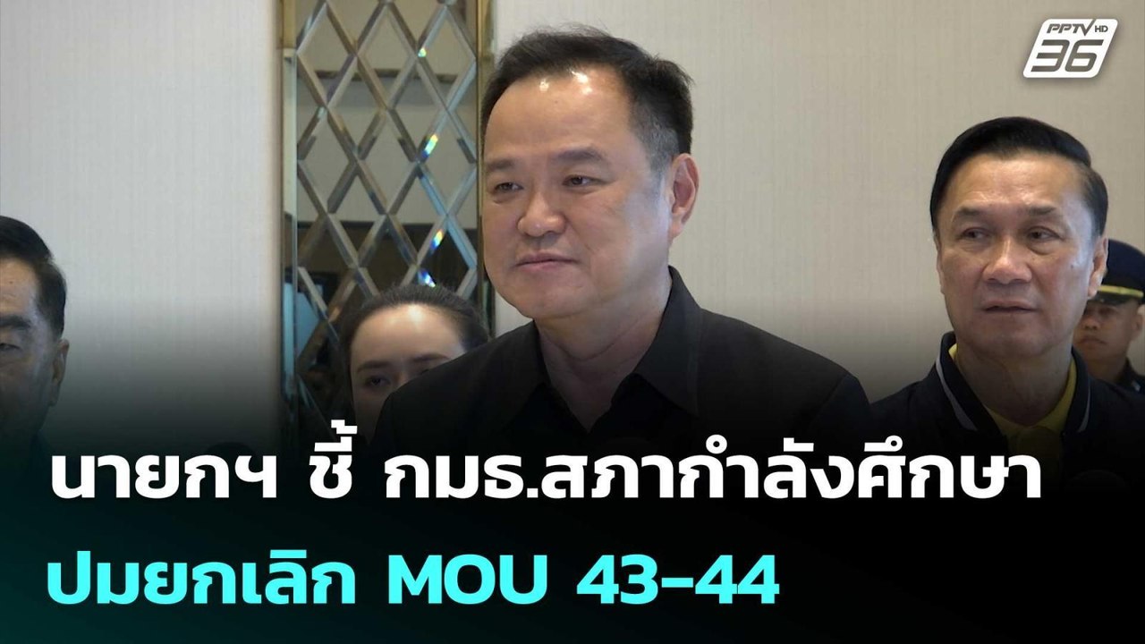 นายกฯ ชี้ กมธ.สภากำลังศึกษา ปมยกเลิก MOU 43-44...
