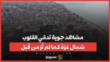 "مشاهد تدمّي القلب.. شمال غزة كما لم تُرَ من قبل"