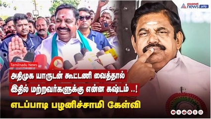 அதிமுக யாருடன் கூட்டணி வைத்தால் ...இதில் மற்றவர்களுக்கு என்ன கஷ்டம் ..! எடப்பாடி பழனிச்சாமி கேள்வி