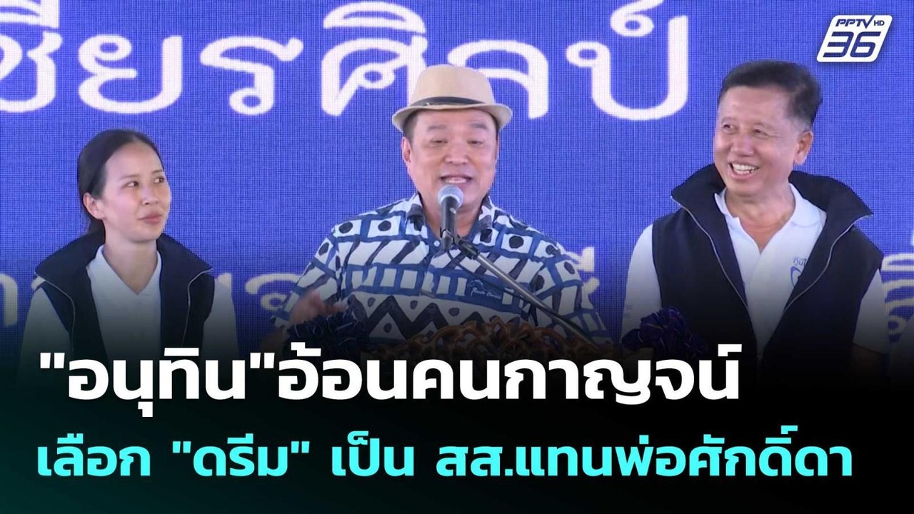 "อนุทิน"อ้อนคนกาญจน์ เลือก "ดรีม" เป็น สส.แทนพ่...