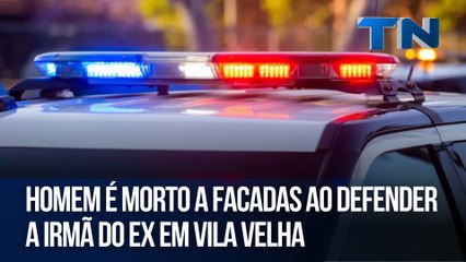 Homem é morto a facadas ao defender a irmã do ex em Vila Velha