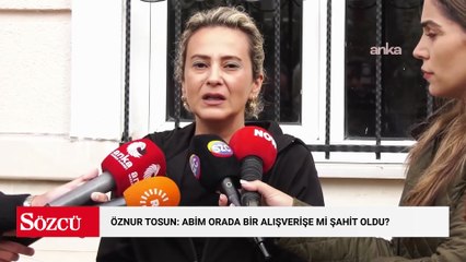 Öznur Tosun: “Abim orada bir alışverişe mi şahit oldu? Neyi kapatmaya çalışıyorlar”