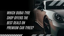 Which Dubai Tyre Shop Offers the Best Deals on Premium Car Tyres