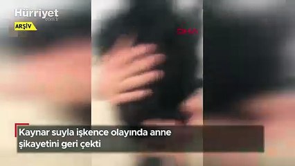 Kaynar suyla işkence olayında anne şikayetini geri çekti