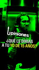Upiniones: ¿Qué le dirías a tu yo de 15 años?