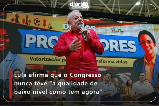 Lula afirmou que o Congresso nunca teve a qualidade de baixo nível como tem agora