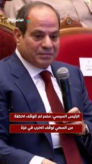 الرئيس السيسي مصر لم تتوقف لحظة عن السعي لوقف الحرب في غزة