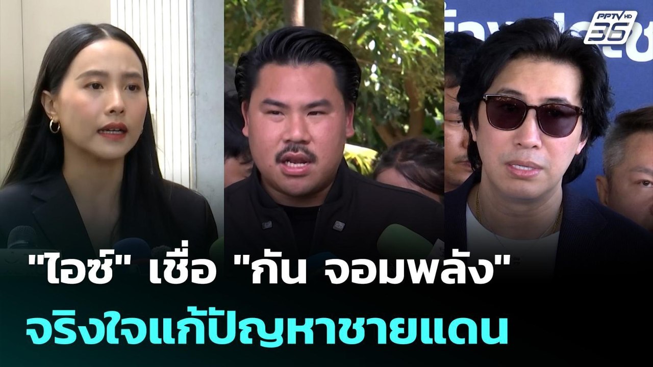 "ไอซ์" เชื่อ "กัน จอมพลัง" จริงใจแก้ปัญหาชายแดน...