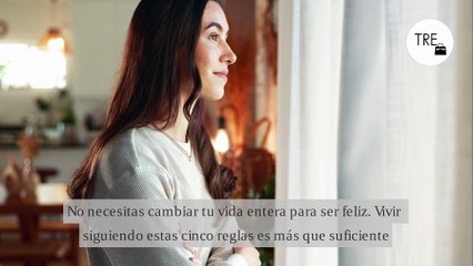 No necesitas cambiar tu vida entera para ser feliz. Vivir siguiendo estas cinco reglas es más que suficiente