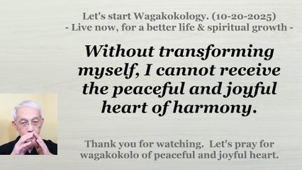Without transforming myself, I cannot receive the peaceful and joyful heart of harmony. 10-20-2025