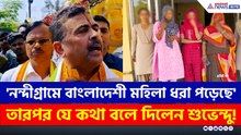 'নন্দীগ্রামে বাংলাদেশী মহিলা ধরা পড়েছে' তারপর যে কথা বলে দিলেন শুভেন্দু!