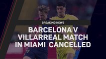 Breaking News - Barcelona’s match against Villarreal in Miami cancelled