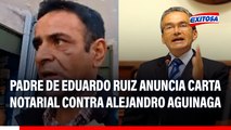 Padre de Eduardo Ruiz anuncia CARTA NOTARIAL contra Alejandro Aguinaga por acusarlo de terrorismo