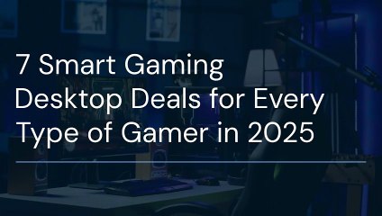 7 Smart Gaming Desktop Deals for Every Type of Gamer in 2025