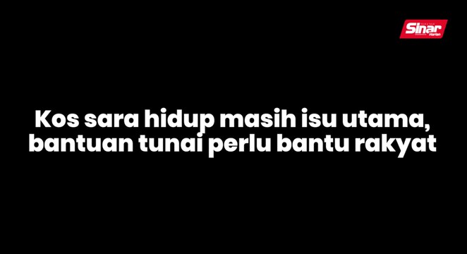 Kos sara hidup masih isu utama, bantuan tunai perlu bantu rakyat