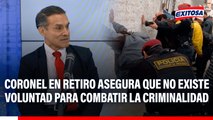 Coronel en retiro asegura que no existe voluntad para combatir la criminalidad: 