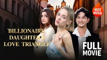 (Hot) Billionaires Daughter's Love Triangle | Full Drama