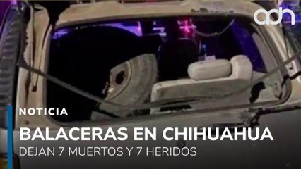 Violencia en Chihuahua, siete muertos y siete lesionados tras ataques armados