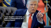 Trump despide a Lisa Cook: ¿un golpe a la independencia de la Reserva Federal?