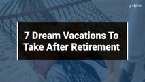 7 Dream Vacations To Take After Retirement