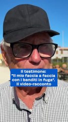 Il testimone: "Il mio faccia a faccia con i banditi in fuga". Il video-racconto