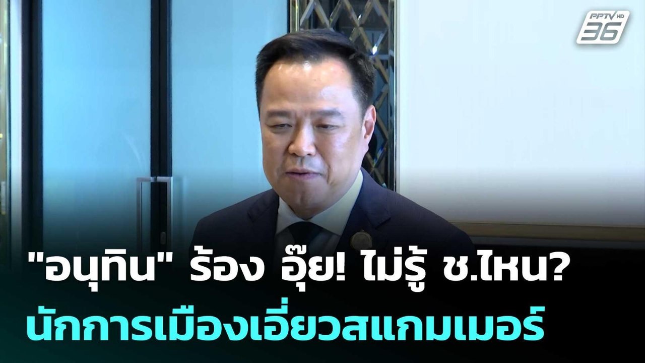 "อนุทิน" ร้อง อุ๊ย! ไม่รู้ ช.ไหน? นักการเมืองเอ...